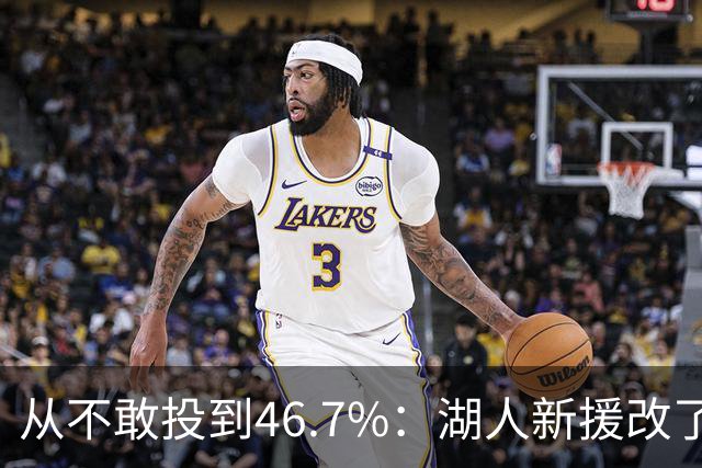 从不敢投到46.7%：湖人新援改了投篮姿势，还练起单手三分