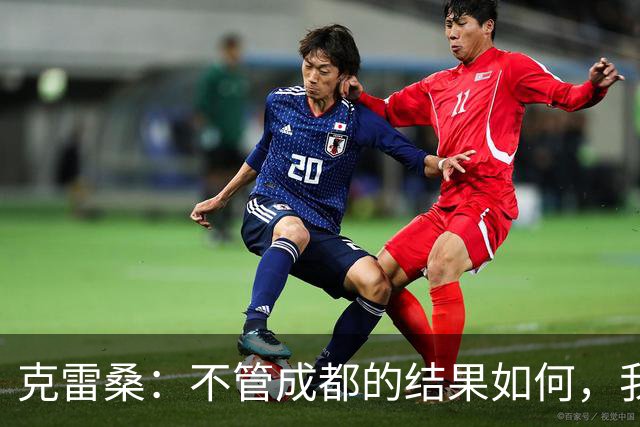 克雷桑：不管成都的结果如何，我们回到主场会全力以赴争胜