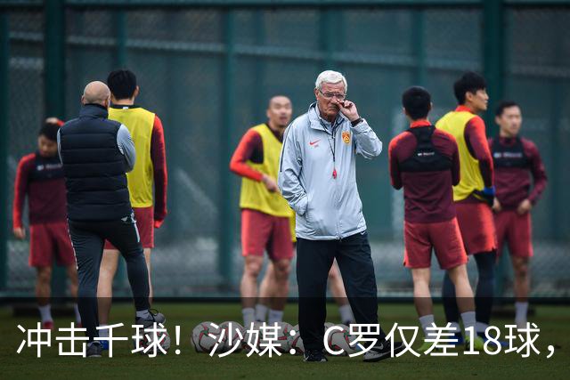 冲击千球！沙媒：C罗仅差18球，按当前效率最有可能在明年4月达成