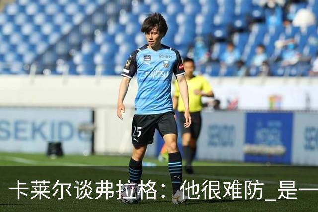卡莱尔谈弗拉格：他很难防 是一个令人头疼的巨大威胁