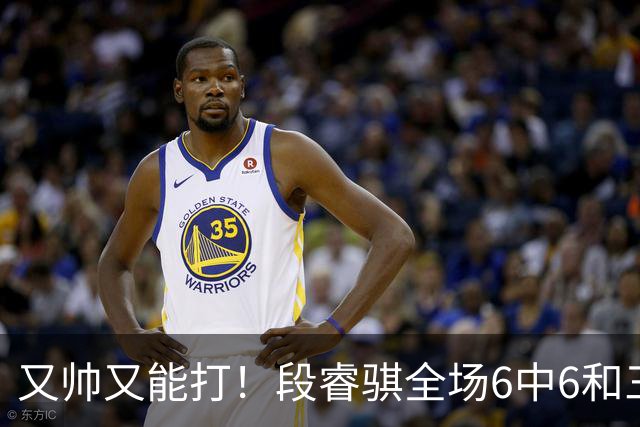 又帅又能打！段睿骐全场6中6&三分2中2 拿下15分4板1助&正负值+18