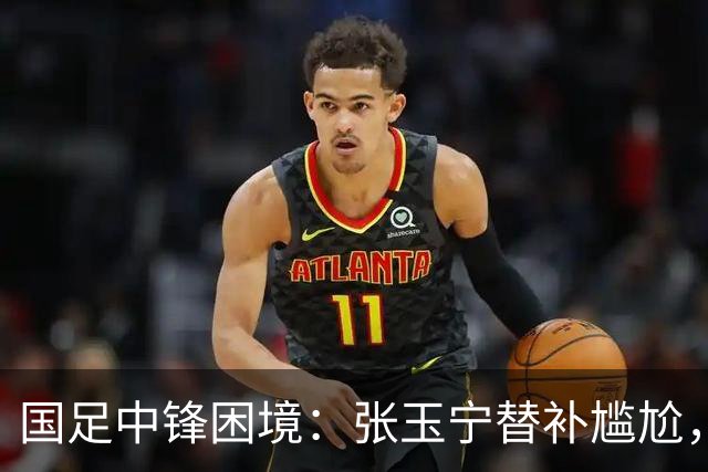 国足中锋困境：张玉宁替补尴尬，两位成都选手将成关键