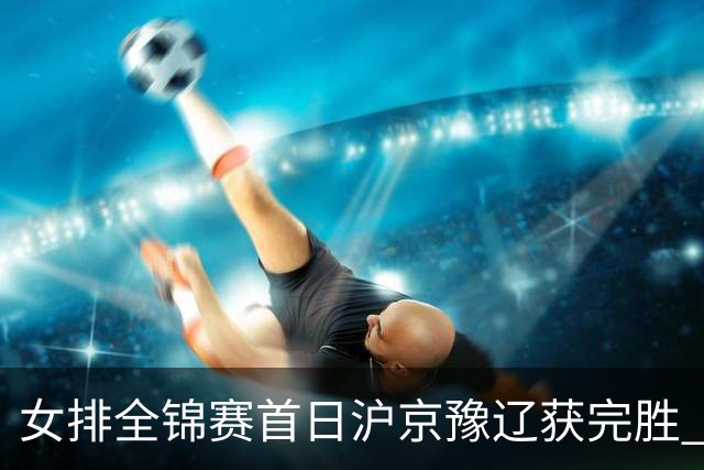 女排全锦赛首日沪京豫辽获完胜 天津0-3不敌北京