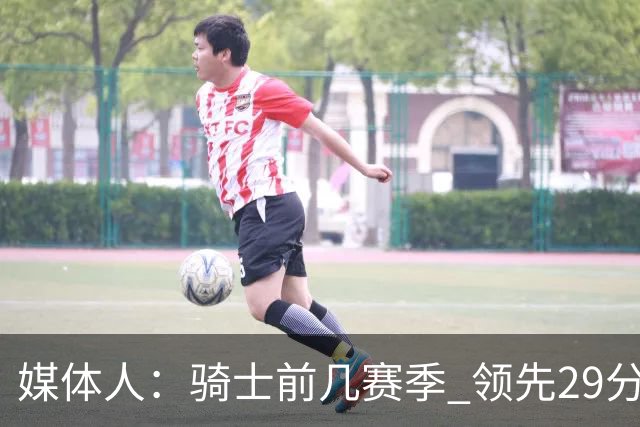 媒体人：骑士前几赛季 领先29分被逆转共同问题 关键回合球权分散