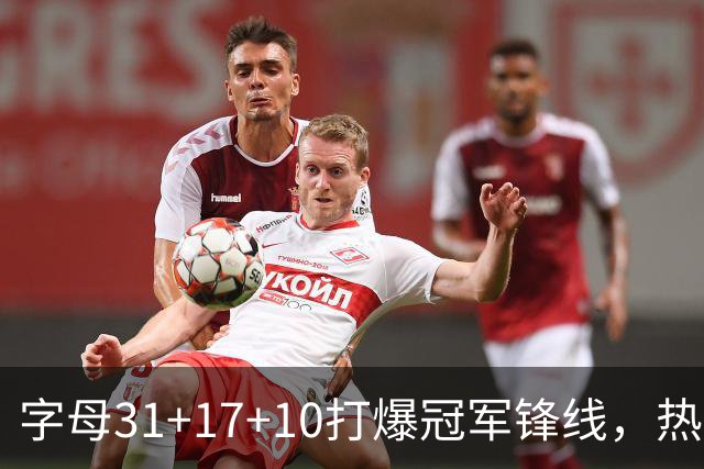 字母31+17+10打爆冠军锋线，热巴27分克莱7记三分，热火大胜步行者