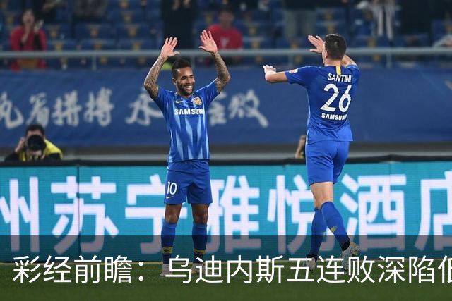 彩经前瞻：乌迪内斯五连败深陷低谷，看好AC米兰客场带走三分