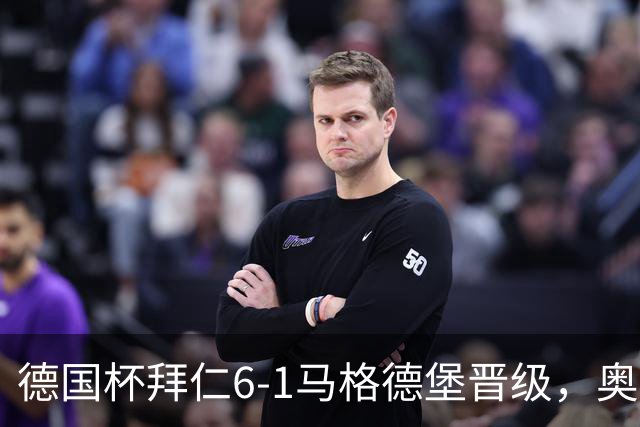 德国杯拜仁6-1马格德堡晋级，奥利塞两射一传，戴维斯、赛巴里传射