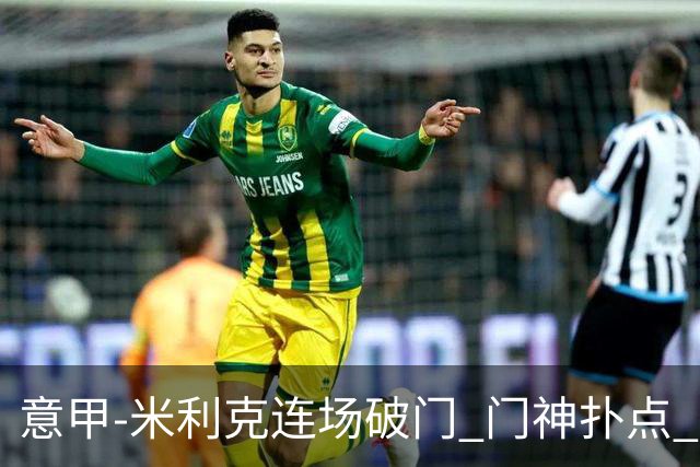 意甲-米利克连场破门 门神扑点 尤文客平佛罗伦萨