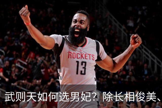 武则天如何选男妃？除长相俊美、身体精壮，还须满足她1特殊需求