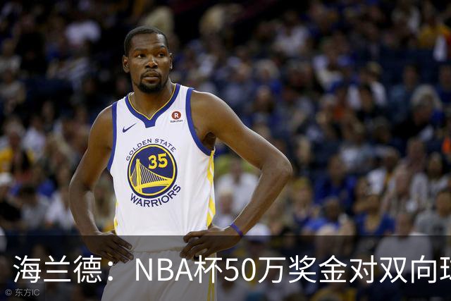 海兰德：NBA杯50万奖金对双向球员是巨大帮助