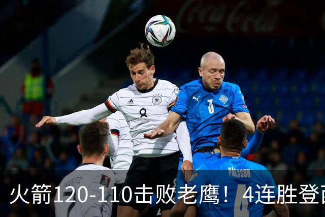 火箭120-110击败老鹰！4连胜登西部第一，这一战，我要承认4个现实