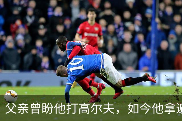 父亲曾盼他打高尔夫，如今他拿遍英超欧冠