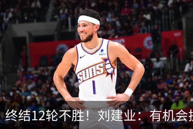 终结12轮不胜！刘建业：有机会扩大比分，但把握机会能力需提高