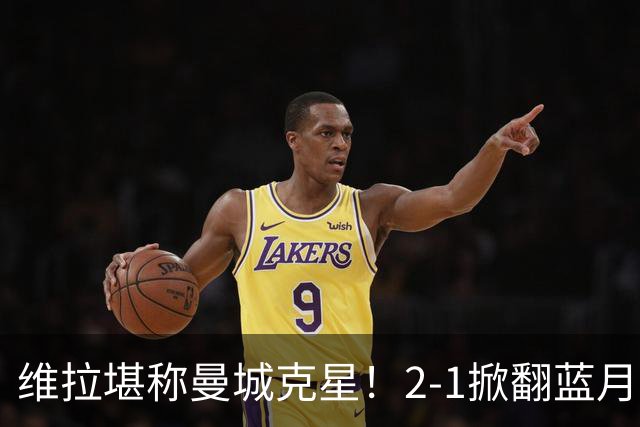 维拉堪称曼城克星！2-1掀翻蓝月亮终结7连胜，帮了阿森纳一把！