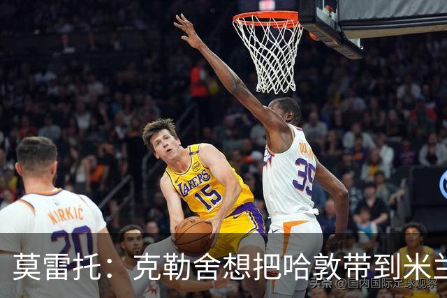莫雷托：克勒舍想把哈敦带到米兰；米兰盼年末能和拉比奥续约