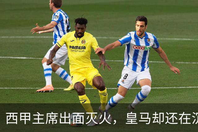 西甲主席出面灭火，皇马却还在沉默：一场风波暴露了皇马治理短板