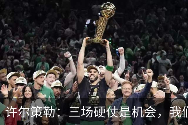 许尔策勒：三场硬仗是机会，我们要证明自己配得上目前的位置