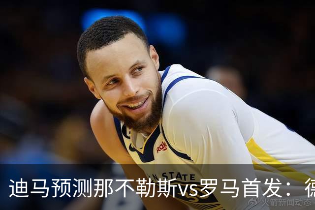 迪马预测那不勒斯vs罗马首发：德布劳内踢后腰，克里斯坦特踢前腰