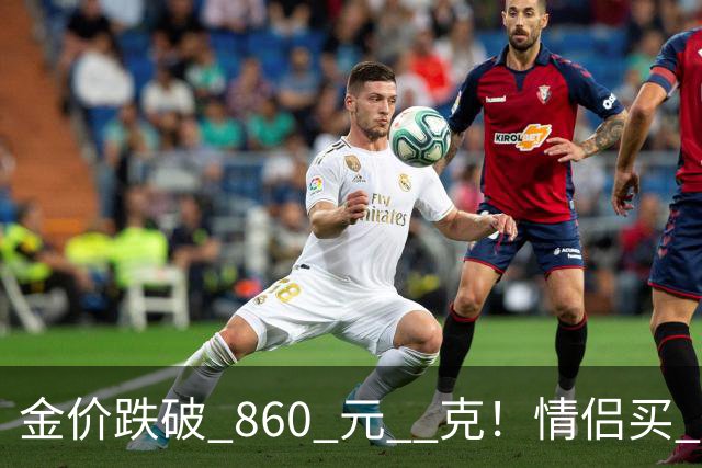 金价跌破 860 元 / 克！情侣买 83 克结婚五金，午饭过后带亲属再扫 300 克黄金