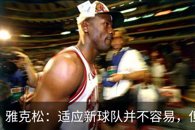 雅克松：适应新球队并不容易，但埃梅里让这个过程更轻松