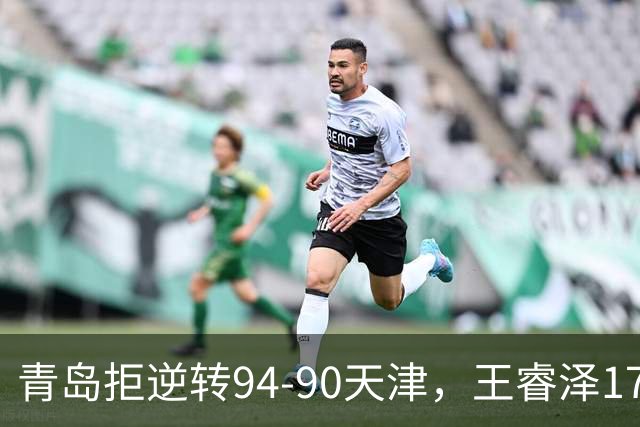 青岛拒逆转94-90天津，王睿泽17分，段昂君16分，尼克斯空砍28分