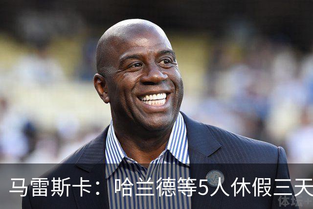 马雷斯卡：哈兰德等5人休假三天；我对格伊的表现很满意