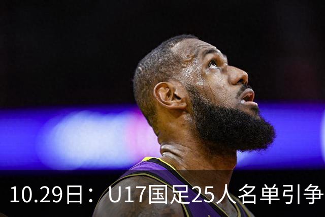 10.29日：U17国足25人名单引争议，落选刘凯源汪修昊组阵不输正选，谁该被换掉