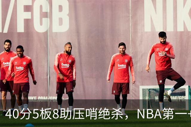 40分5板8助压哨绝杀，NBA第一+队史最佳！拒绝再谈FMVP更值得夸