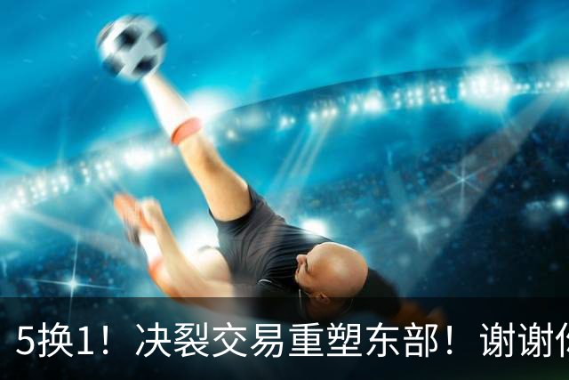 5换1！决裂交易重塑东部！谢谢你，凯尔特人！