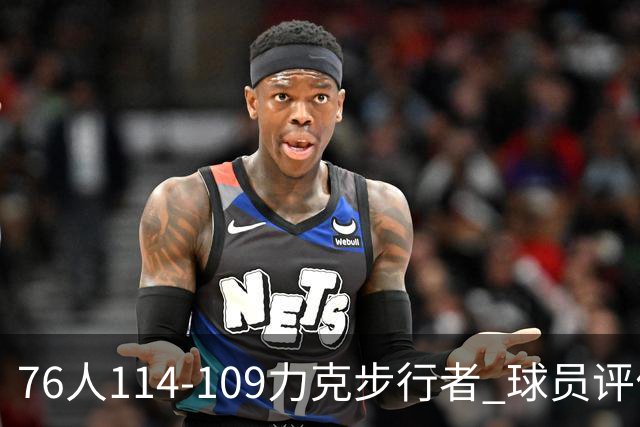 76人114-109力克步行者 球员评价：5人优秀，2人及格，2人低迷