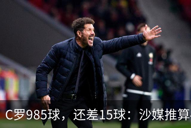 C罗985球，还差15球：沙媒推算4个半月撞线千球