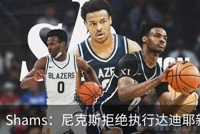 Shams：尼克斯拒绝执行达迪耶新秀合同第四年的球队选项